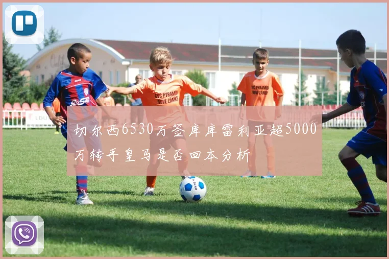 切尔西6530万签库库雷利亚超5000万转手皇马是否回本分析