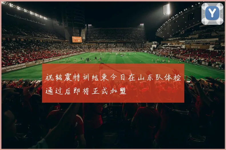 祝铭震特训结束今日在山东队体检通过后即将正式加盟