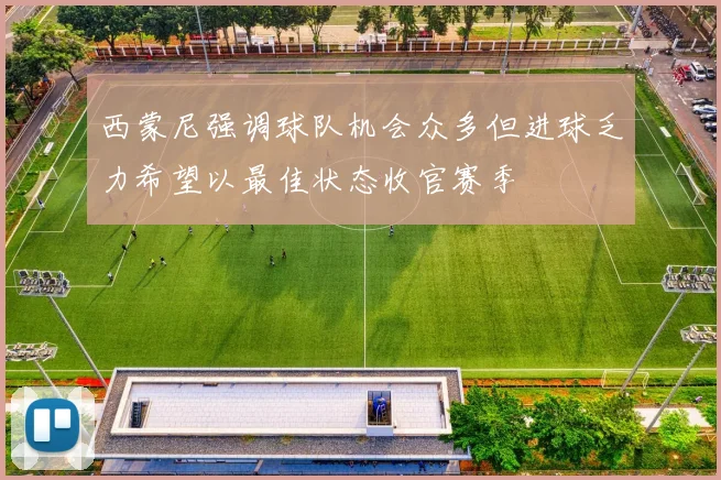 西蒙尼强调球队机会众多但进球乏力希望以最佳状态收官赛季