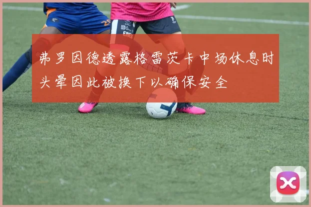 弗罗因德透露格雷茨卡中场休息时头晕因此被换下以确保安全