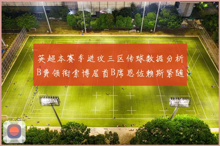 英超本赛季进攻三区传球数据分析B费领衔索博居首B席恩佐赖斯紧随其后