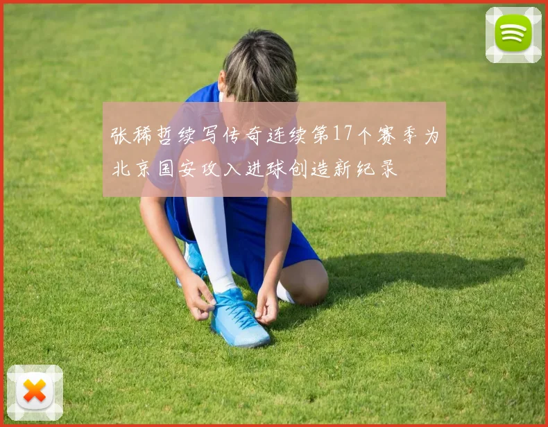 张稀哲续写传奇连续第17个赛季为北京国安攻入进球创造新纪录