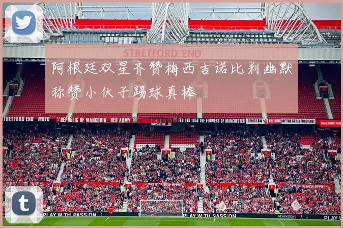 阿根廷双星齐赞梅西吉诺比利幽默称赞小伙子踢球真棒
