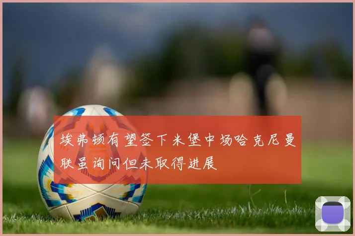 埃弗顿有望签下米堡中场哈克尼曼联虽询问但未取得进展