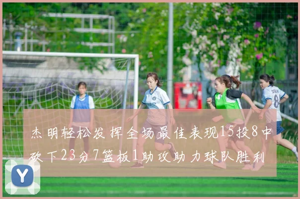 杰明轻松发挥全场最佳表现15投8中砍下23分7篮板1助攻助力球队胜利