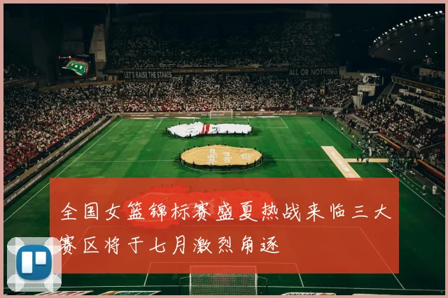 全国女篮锦标赛盛夏热战来临三大赛区将于七月激烈角逐