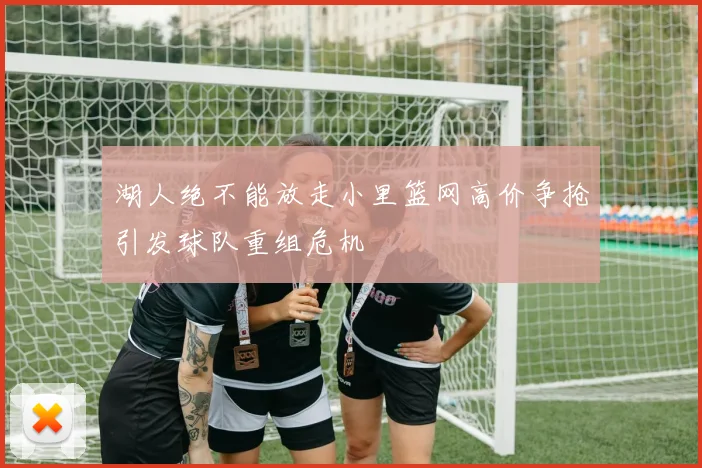 湖人绝不能放走小里篮网高价争抢引发球队重组危机