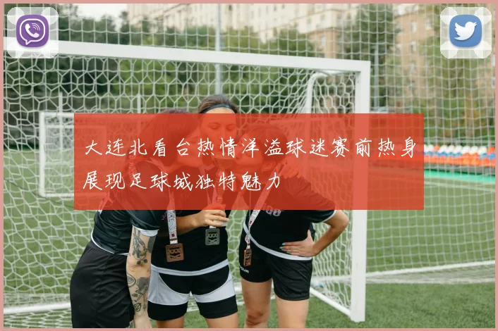 大连北看台热情洋溢球迷赛前热身展现足球城独特魅力