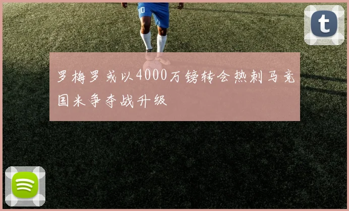 罗梅罗或以4000万镑转会热刺马竞国米争夺战升级