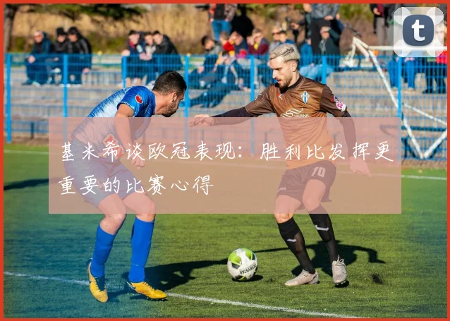 基米希谈欧冠表现：胜利比发挥更重要的比赛心得