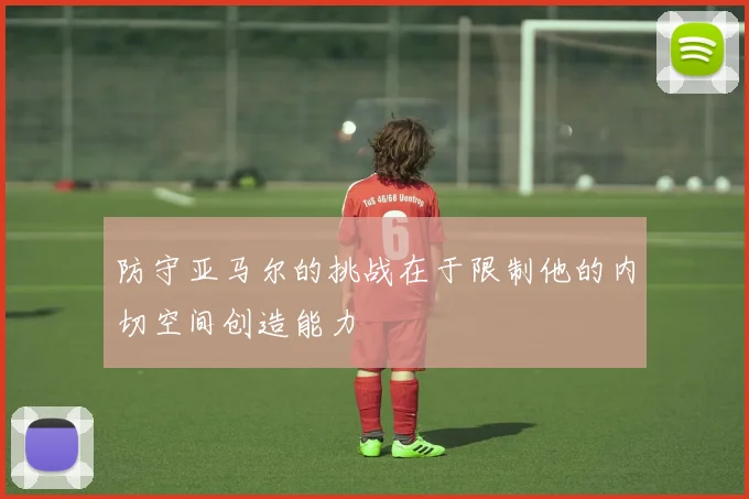 防守亚马尔的挑战在于限制他的内切空间创造能力