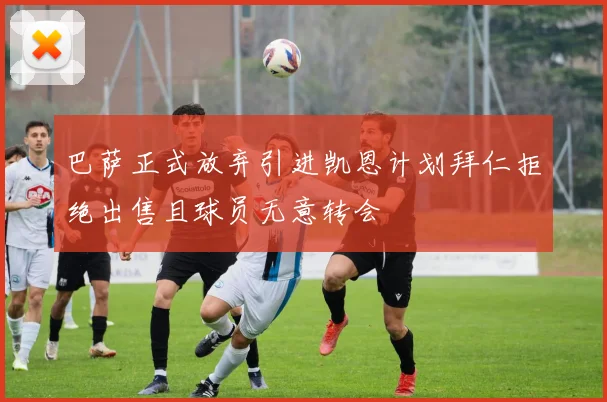 巴萨正式放弃引进凯恩计划拜仁拒绝出售且球员无意转会
