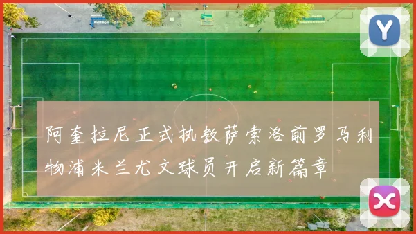 阿奎拉尼正式执教萨索洛前罗马利物浦米兰尤文球员开启新篇章