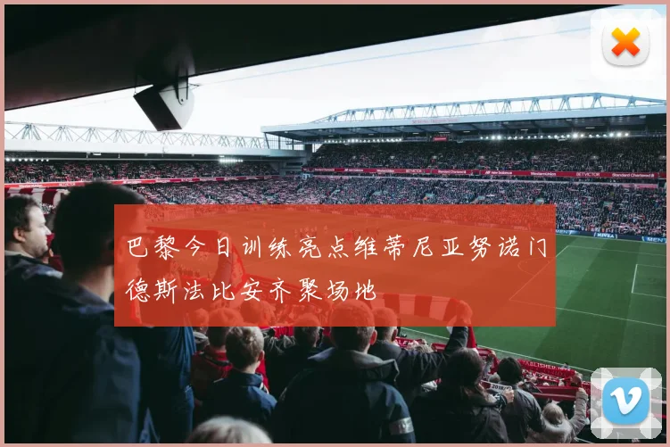 巴黎今日训练亮点维蒂尼亚努诺门德斯法比安齐聚场地