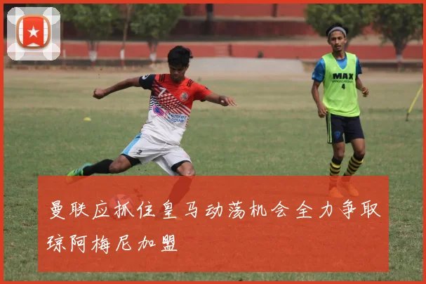 曼联应抓住皇马动荡机会全力争取琼阿梅尼加盟