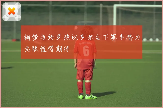 梅努与约罗热议多尔古下赛季潜力无限值得期待
