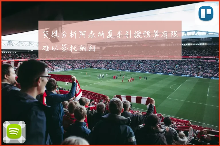 英媒分析阿森纳夏季引援预算有限难以签托纳利
