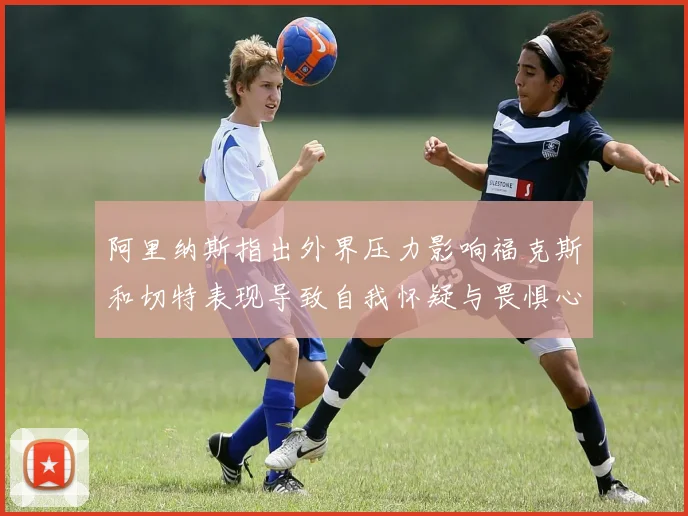 阿里纳斯指出外界压力影响福克斯和切特表现导致自我怀疑与畏惧心理