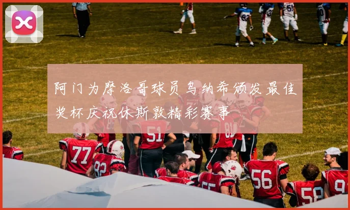 阿门为摩洛哥球员乌纳希颁发最佳奖杯庆祝休斯敦精彩赛事
