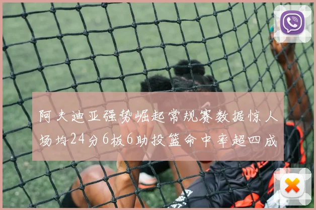 阿夫迪亚强势崛起常规赛数据惊人场均24分6板6助投篮命中率超四成