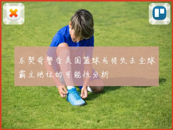 东契奇警告美国篮球或将失去全球霸主地位的可能性分析
