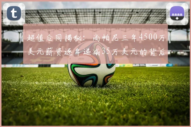 超值合同揭秘：尚帕尼三年4500万美元薪资逐年递减35万美元的背后故事