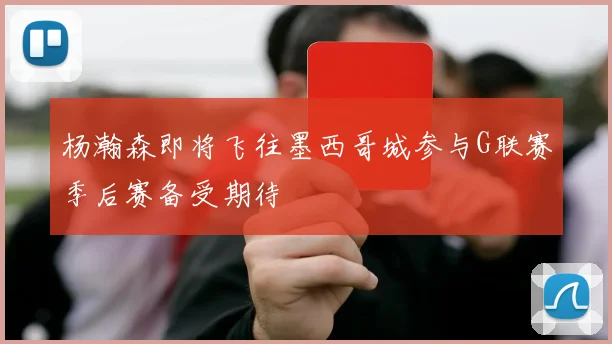 杨瀚森即将飞往墨西哥城参与G联赛季后赛备受期待