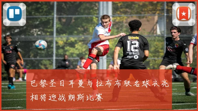 巴黎圣日耳曼与拉布布联名球衣亮相将迎战朗斯比赛