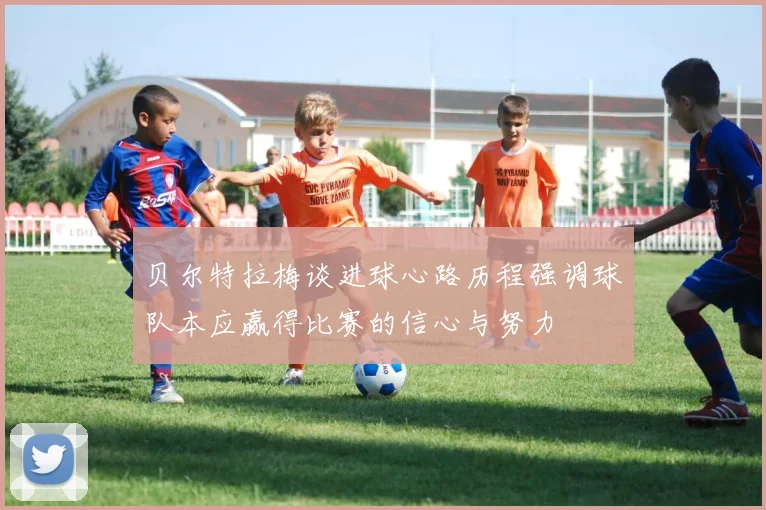贝尔特拉梅谈进球心路历程强调球队本应赢得比赛的信心与努力
